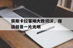 开云体育在线-关于佩斯卡拉客场大胜切沃，保级前景一片光明的信息