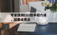 开云APP-专家预测CS2胜率超六成，结果成焦点的简单介绍