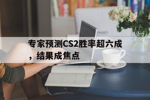 专家预测CS2胜率超六成,结果成焦点的简单介绍 专家预测CS2胜率超六成,结果成焦点的简单介绍